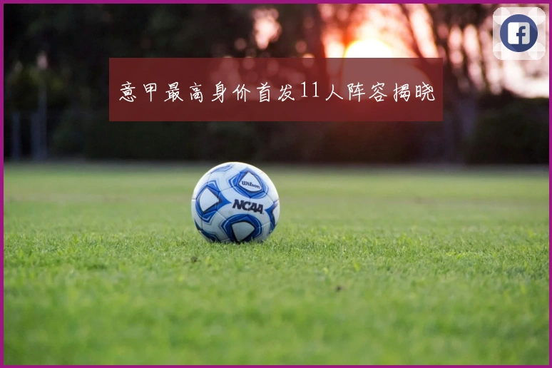 意甲最高身价首发11人阵容揭晓