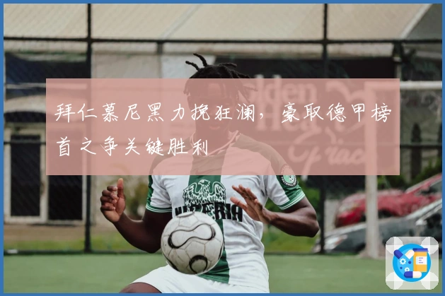 拜仁慕尼黑力挽狂澜，豪取德甲榜首之争关键胜利