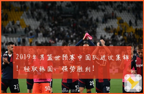2019年男篮世预赛中国队进攻集锦！轻取韩国，强势胜利！