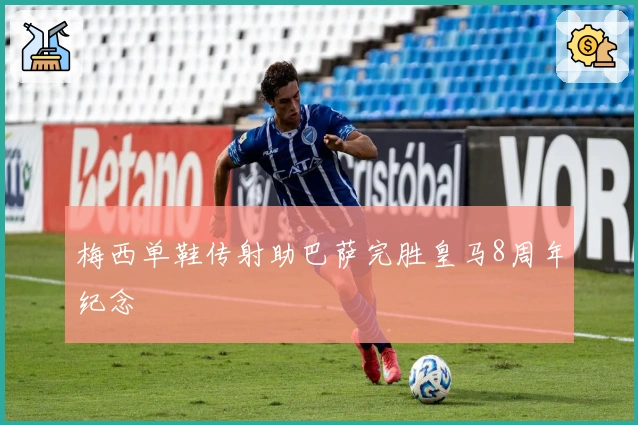 梅西单鞋传射助巴萨完胜皇马8周年纪念