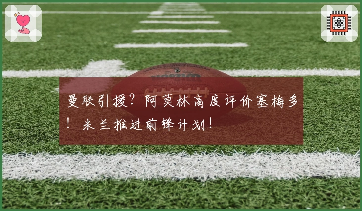 曼联引援？阿莫林高度评价塞梅多！米兰推进前锋计划！