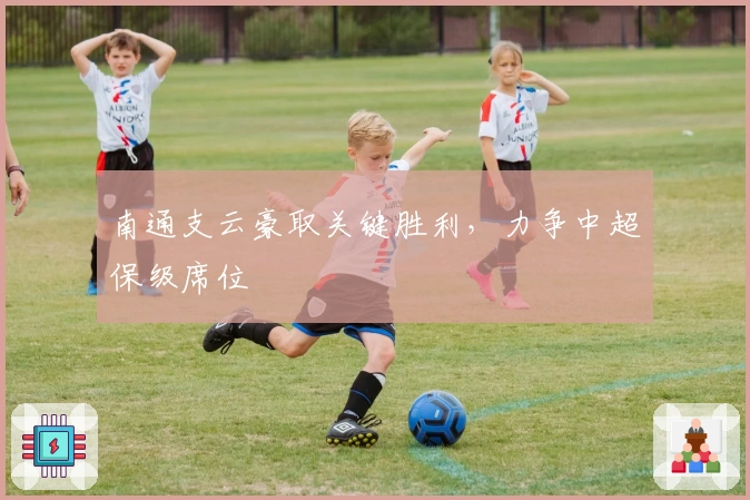 南通支云豪取关键胜利，力争中超保级席位