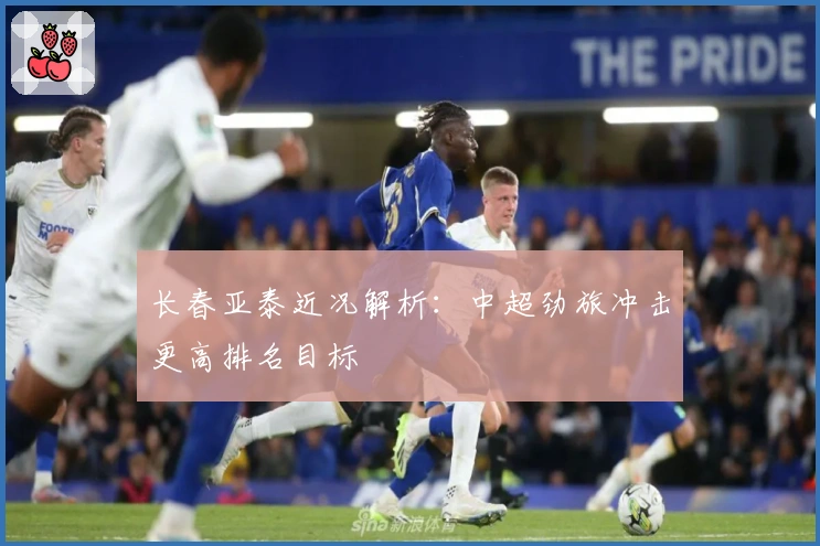 长春亚泰近况解析：中超劲旅冲击更高排名目标