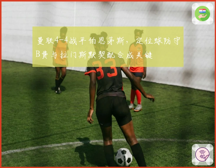 曼联4-4战平伯恩茅斯，定位球防守B费与拉门斯默契配合成关键