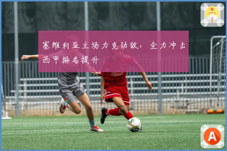 塞维利亚主场力克劲敌，全力冲击西甲排名提升