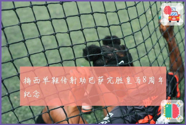 梅西单鞋传射助巴萨完胜皇马8周年纪念