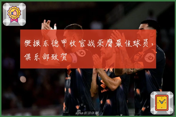 樊振东德甲收官战荣膺最佳球员，俱乐部致贺