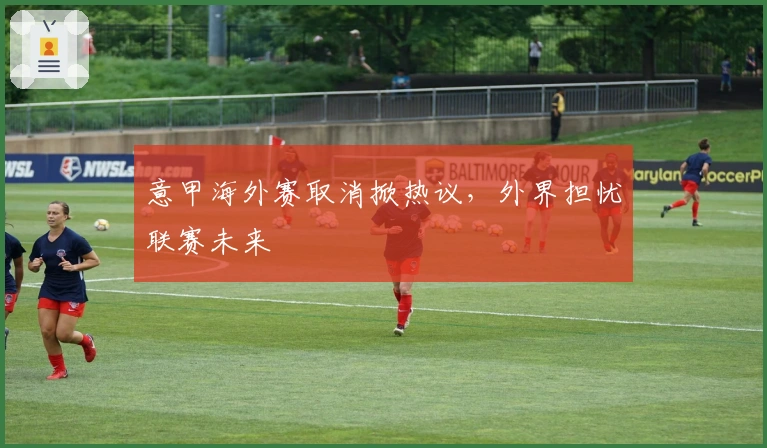 意甲海外赛取消掀热议，外界担忧联赛未来