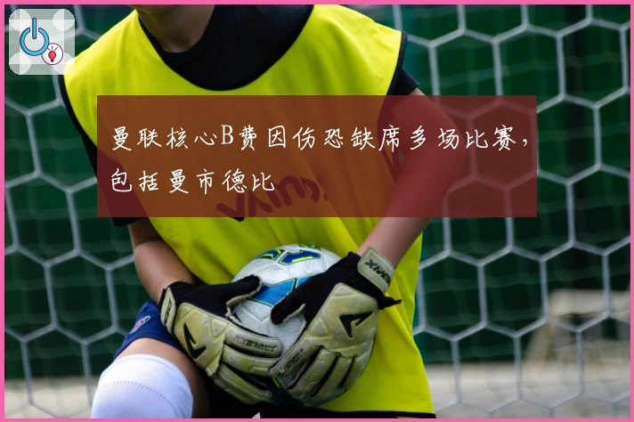 曼联核心B费因伤恐缺席多场比赛，包括曼市德比