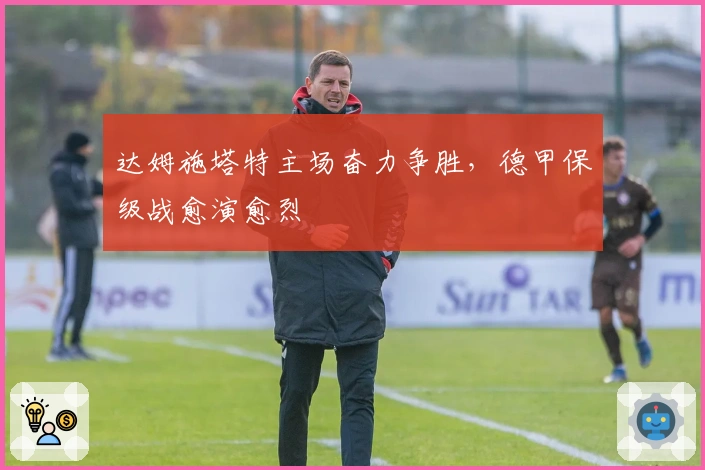 达姆施塔特主场奋力争胜，德甲保级战愈演愈烈