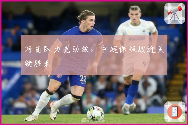 河南队力克劲敌，中超保级战迎关键胜利