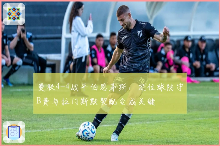 曼联4-4战平伯恩茅斯，定位球防守B费与拉门斯默契配合成关键