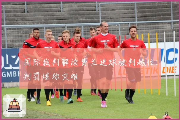 国际裁判解读费兰进球被判越位：判罚堪称灾难