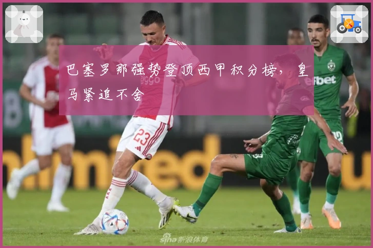 巴塞罗那强势登顶西甲积分榜，皇马紧追不舍