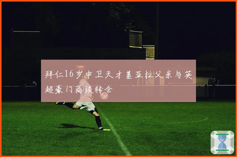 拜仁16岁中卫天才基亚拉父亲与英超豪门商谈转会