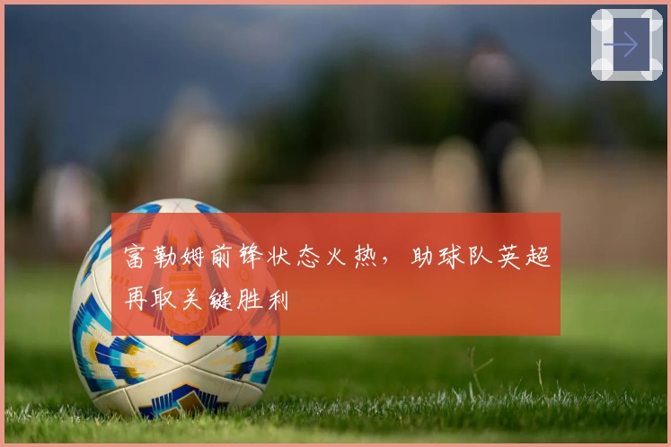 富勒姆前锋状态火热，助球队英超再取关键胜利