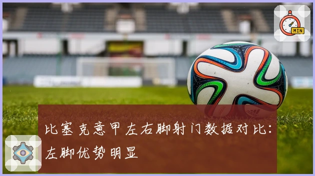 比塞克意甲左右脚射门数据对比：左脚优势明显